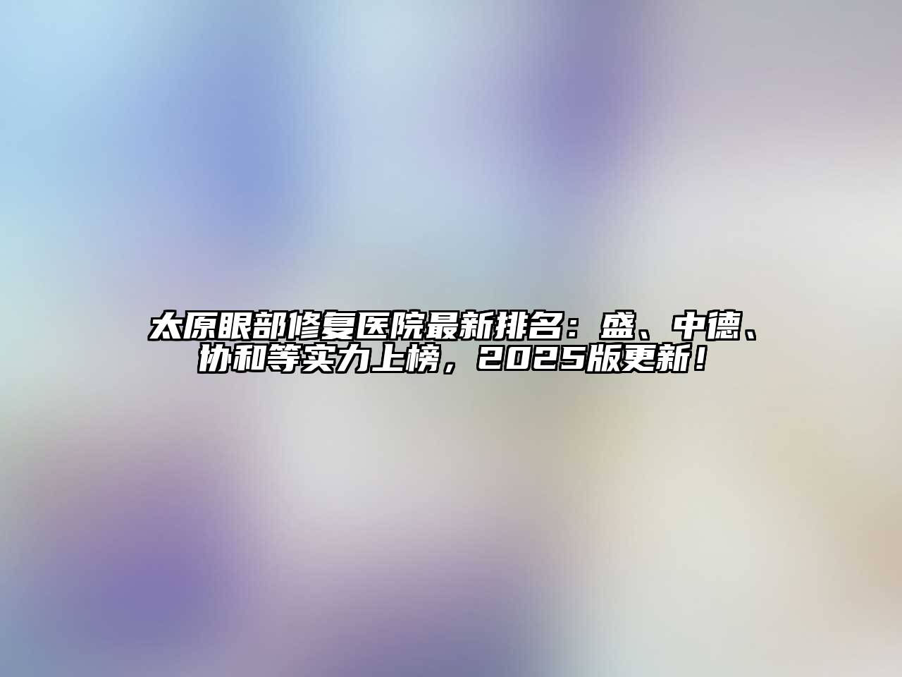 太原眼部修复医院最新排名：盛、中德、协和等实力上榜，2025版更新！