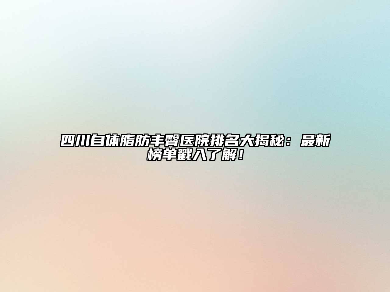 四川自体脂肪丰臀医院排名大揭秘：最新榜单戳入了解！