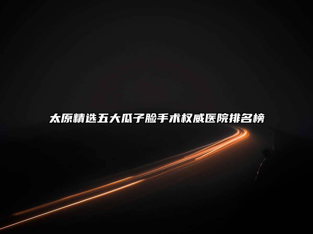 太原精选五大瓜子脸手术权威医院排名榜
