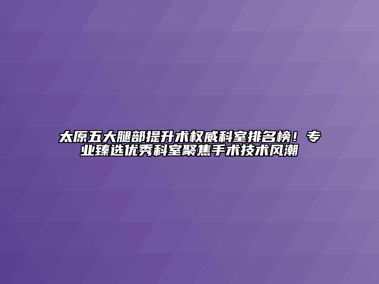太原五大腿部提升术权威科室排名榜！专业臻选优秀科室聚焦手术技术风潮