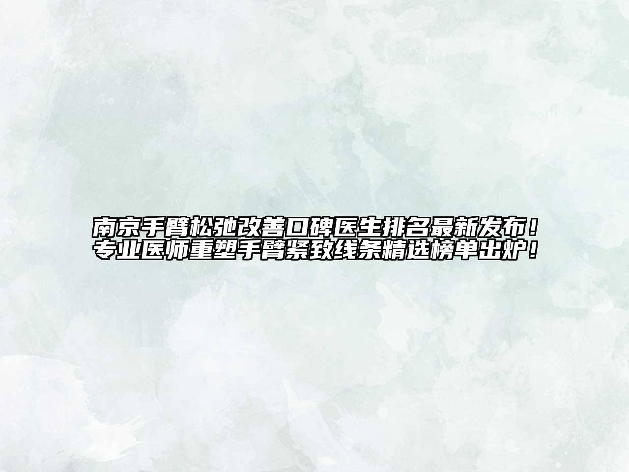 南京手臂松弛改善口碑医生排名最新发布！专业医师重塑手臂紧致线条精选榜单出炉！