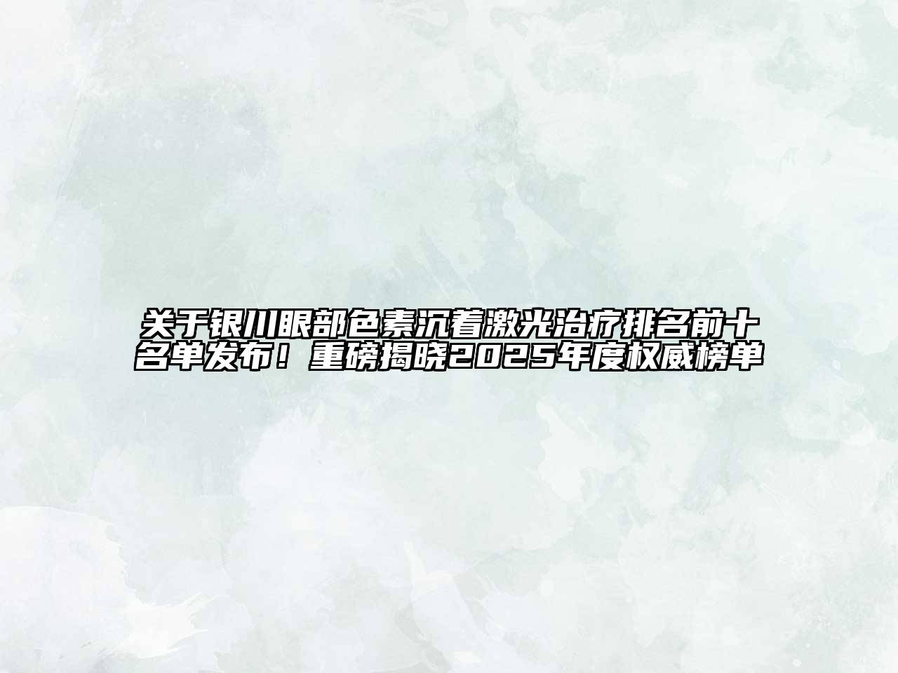 银川眼部色素沉着激光治疗排名前十名单发布！重磅揭晓2025年度权威榜单