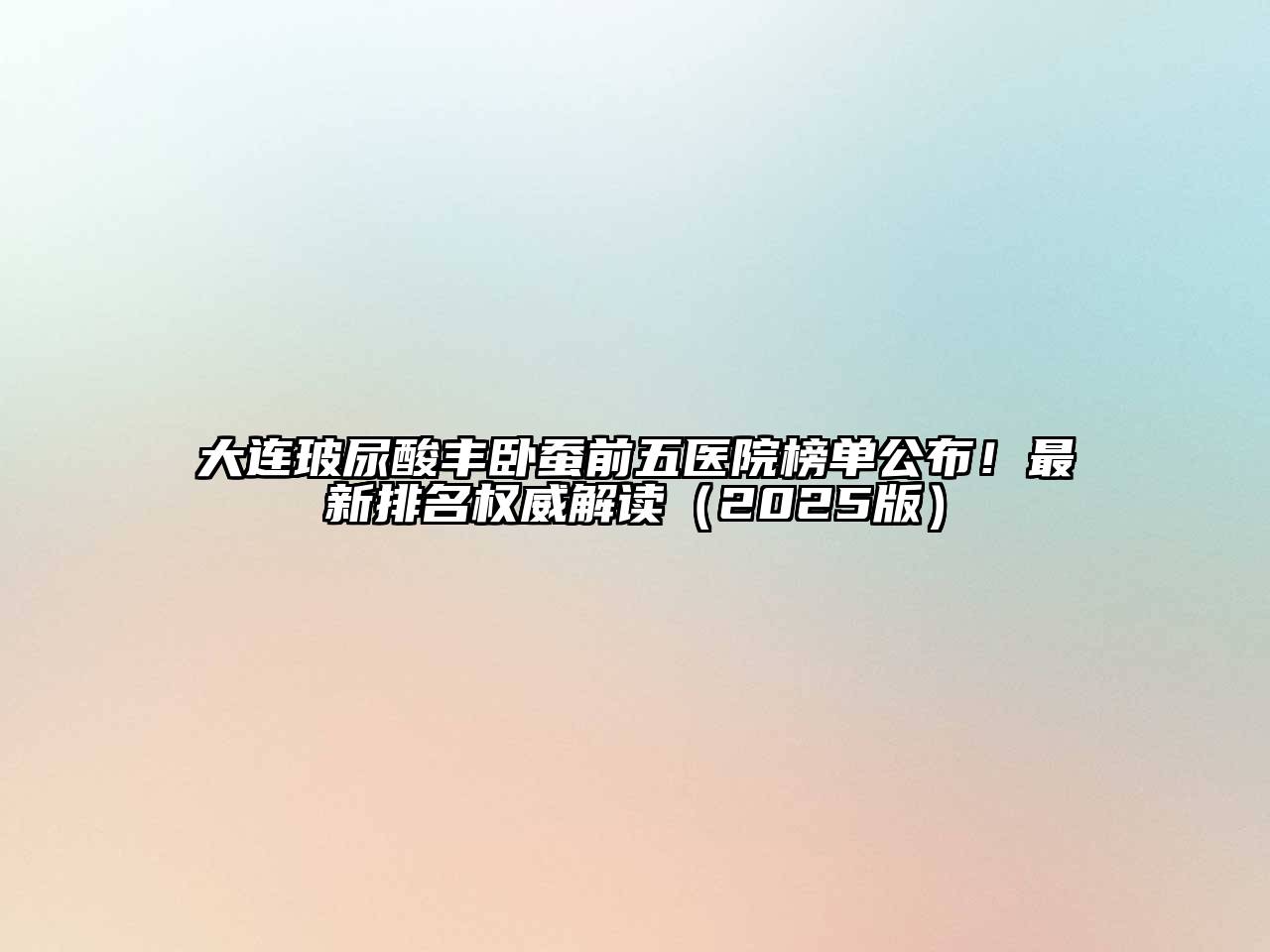 大连玻尿酸丰卧蚕前五医院榜单公布！最新排名权威解读2025年