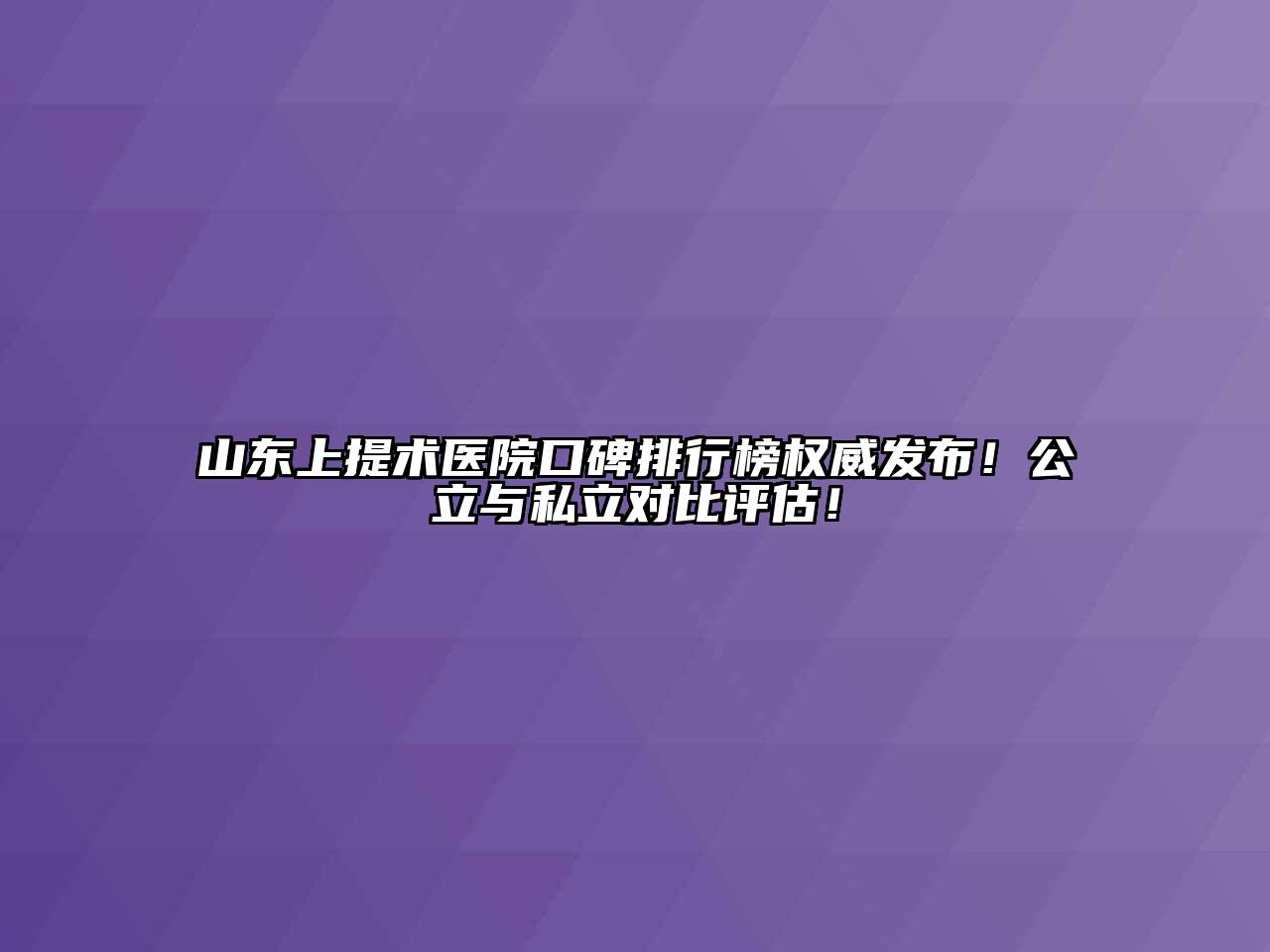 山东上提术医院口碑排行榜权威发布！公立与私立对比评估！
