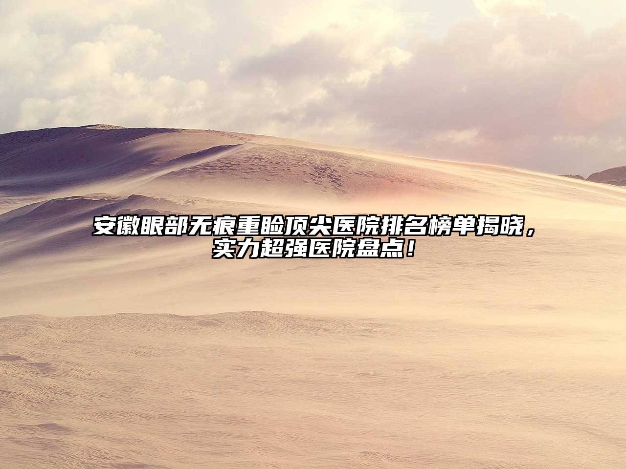 安徽眼部无痕重睑顶尖医院排名榜单揭晓，实力超强医院盘点！