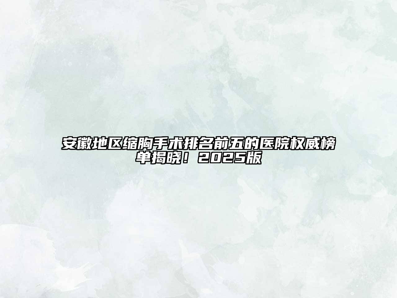 安徽地区缩胸手术排名前五的医院权威榜单揭晓！2025版
