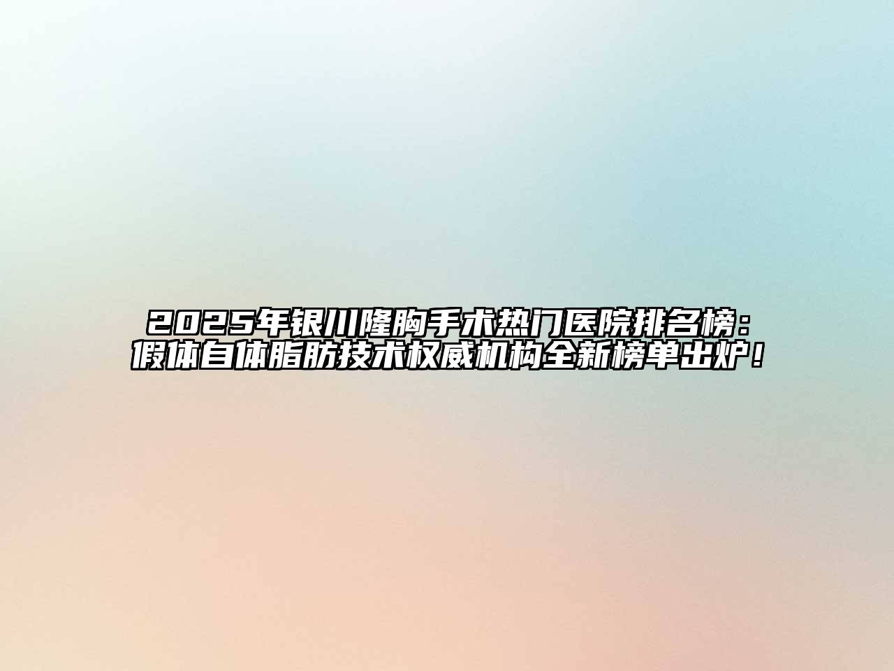 2025年银川隆胸手术热门医院排名榜：假体自体脂肪技术权威机构全新榜单出炉！
