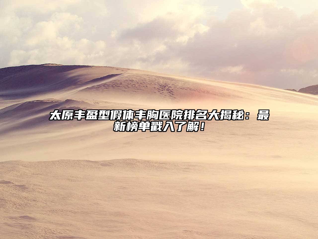 太原丰盈型假体丰胸医院排名大揭秘：最新榜单戳入了解！