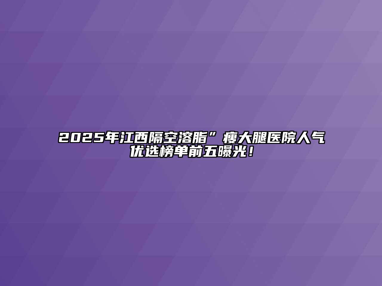2025年江西隔空溶脂”瘦大腿医院人气优选榜单前五曝光！