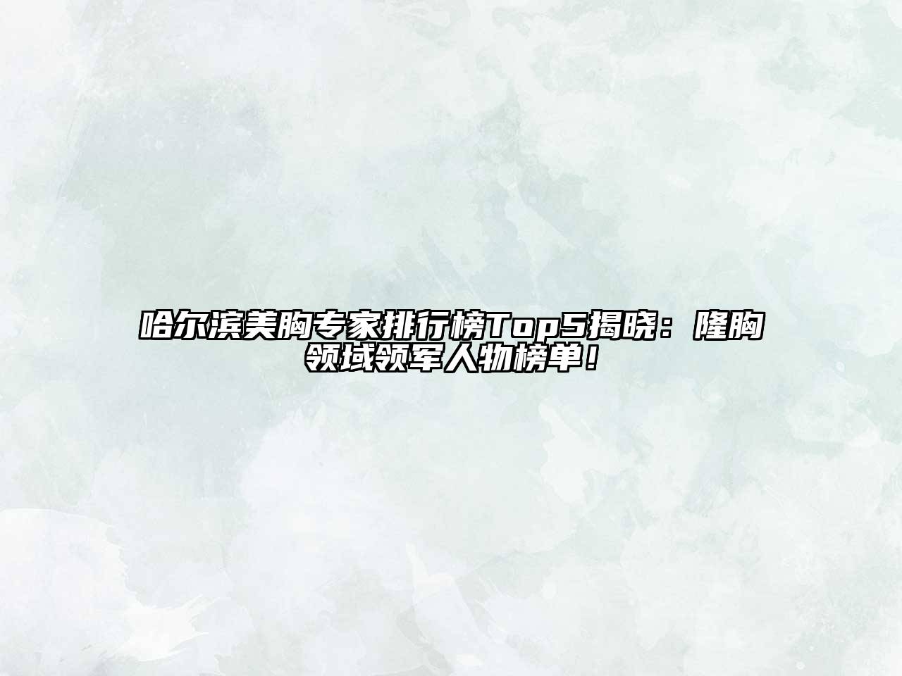 哈尔滨美胸专家排行榜Top5揭晓：隆胸领域领军人物榜单！