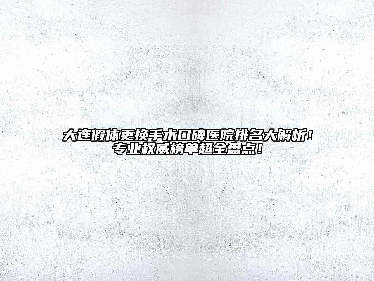 大连假体更换手术口碑医院排名大解析！专业权威榜单超全盘点！