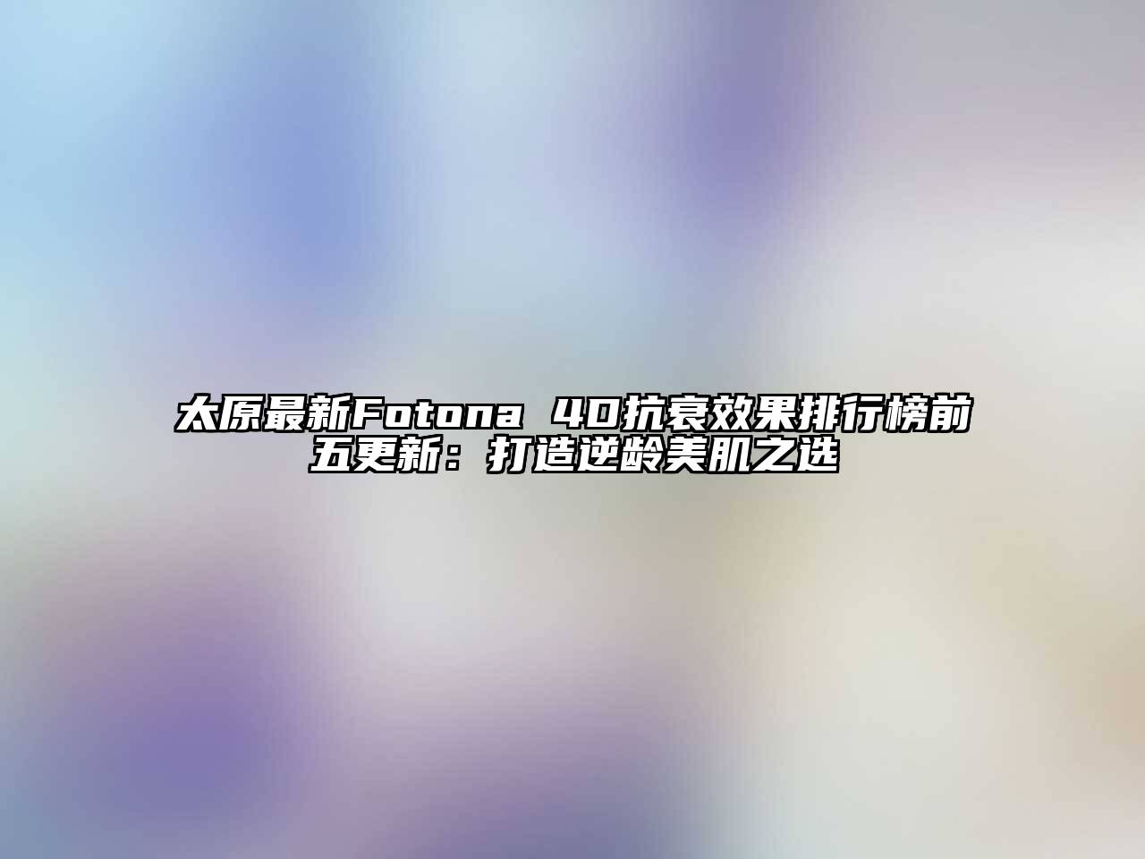 太原最新Fotona 4D抗衰效果排行榜前五更新：打造逆龄美肌之选