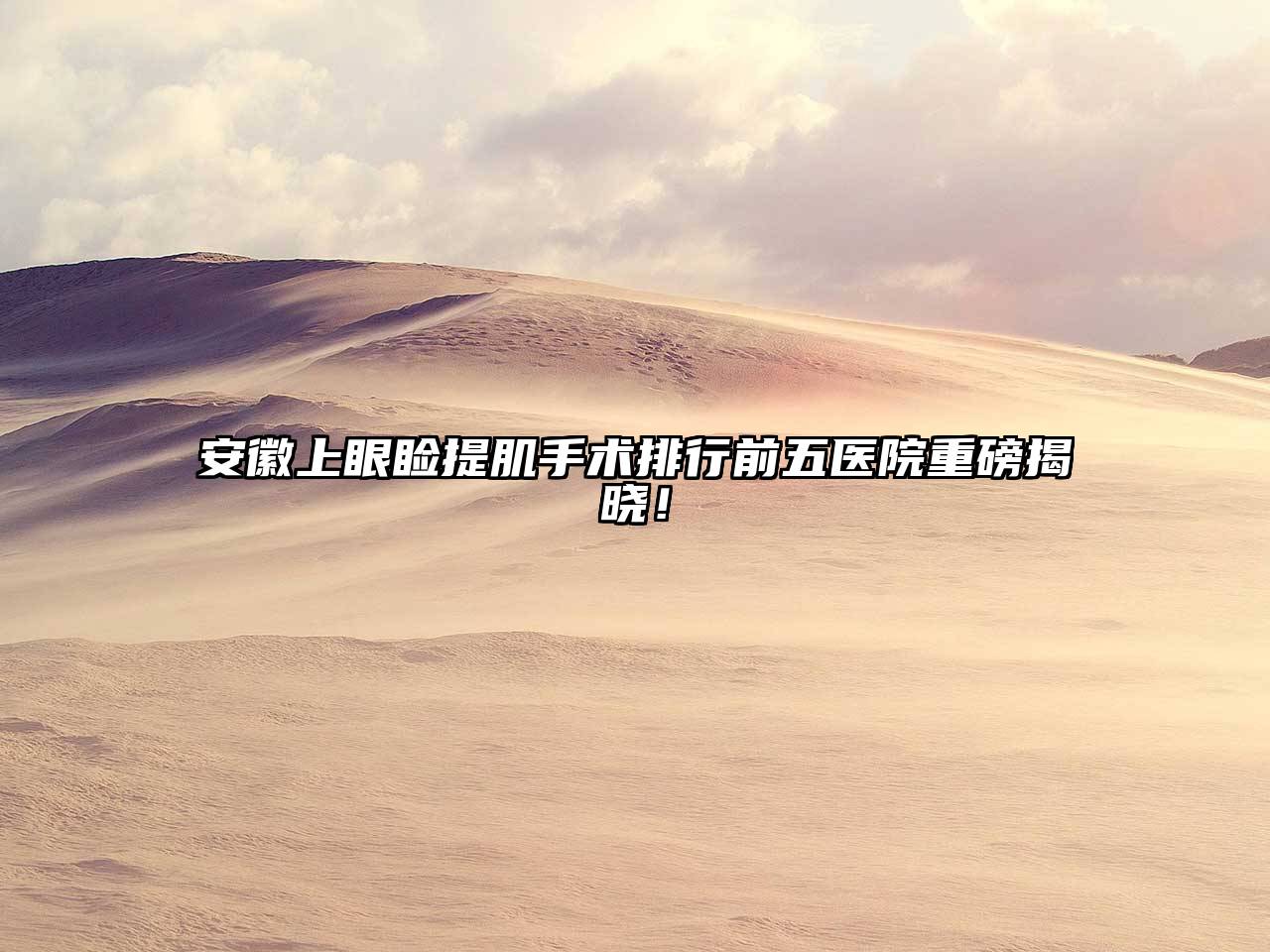 安徽上眼睑提肌手术排行前五医院重磅揭晓！