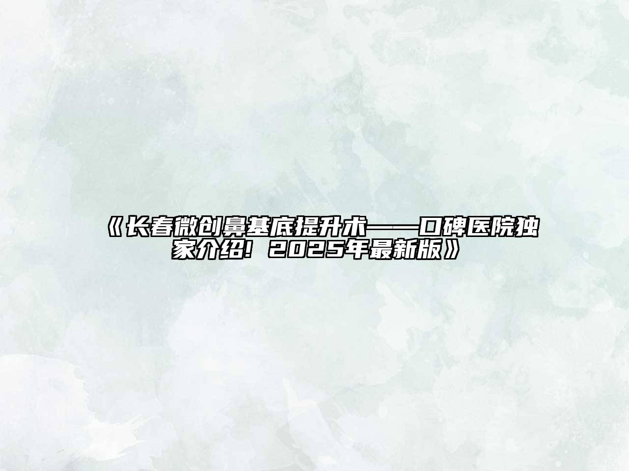 长春微创鼻基底提升术——口碑医院独家介绍! 2025年最新版