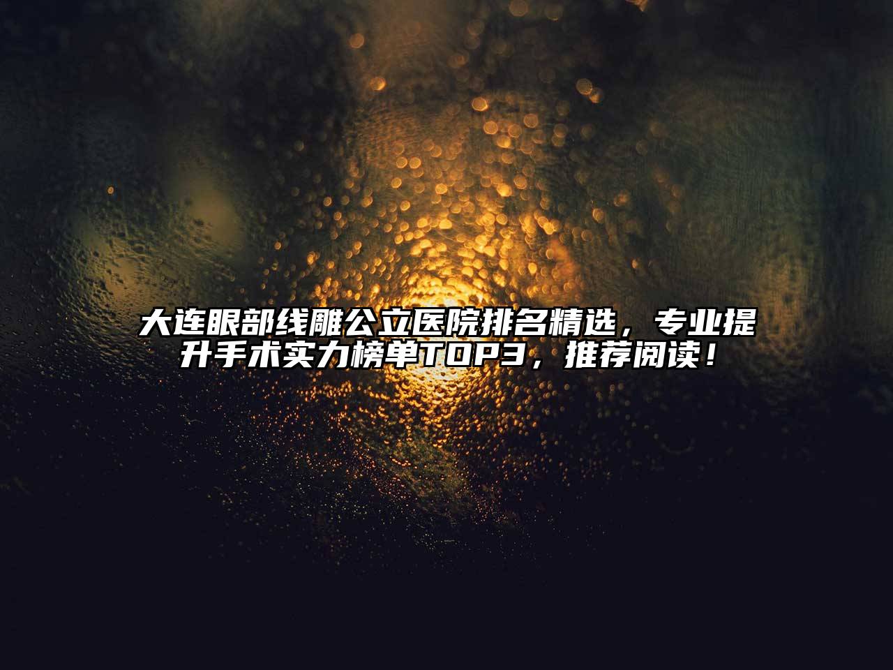 大连眼部线雕公立医院排名精选，专业提升手术实力榜单TOP3，推荐阅读！