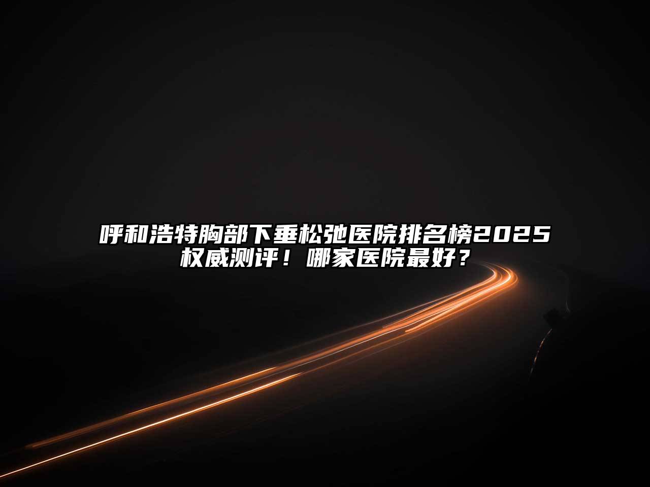呼和浩特胸部下垂松弛医院排名榜2025权威测评！哪家医院最好？