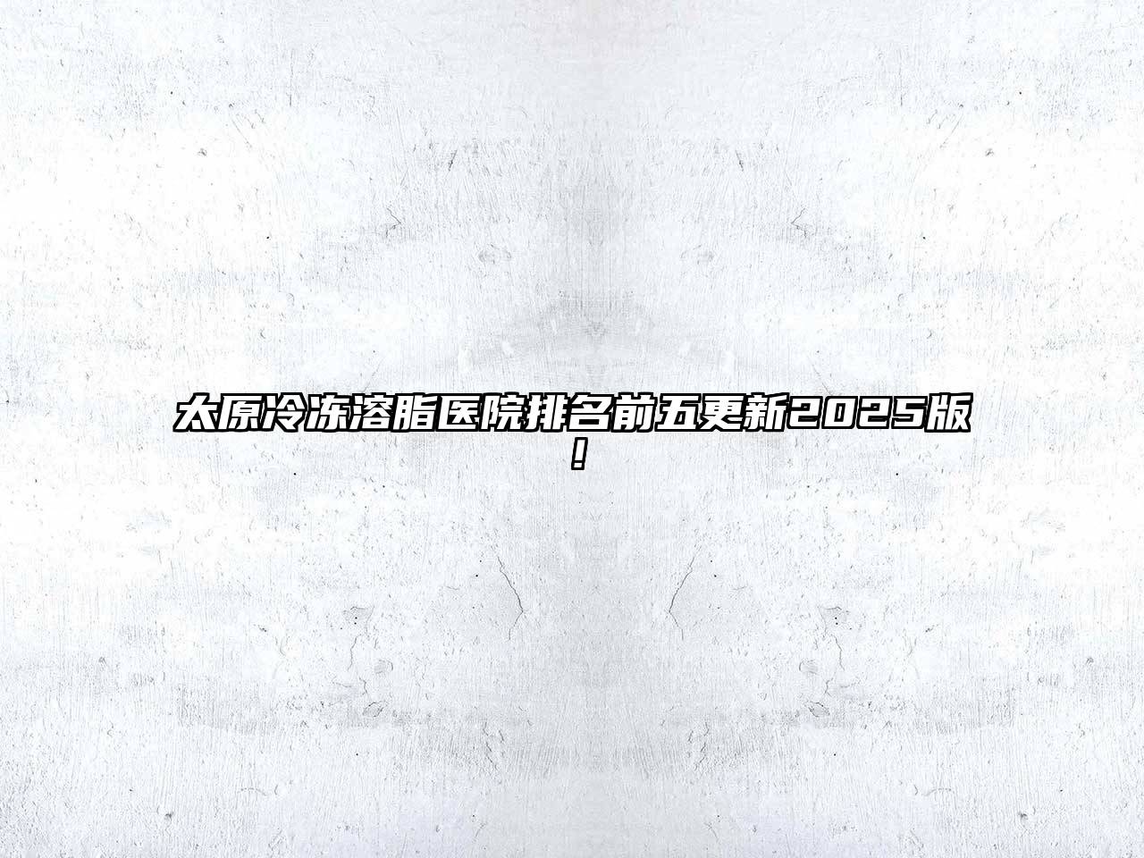 太原冷冻溶脂医院排名前五更新2025版！