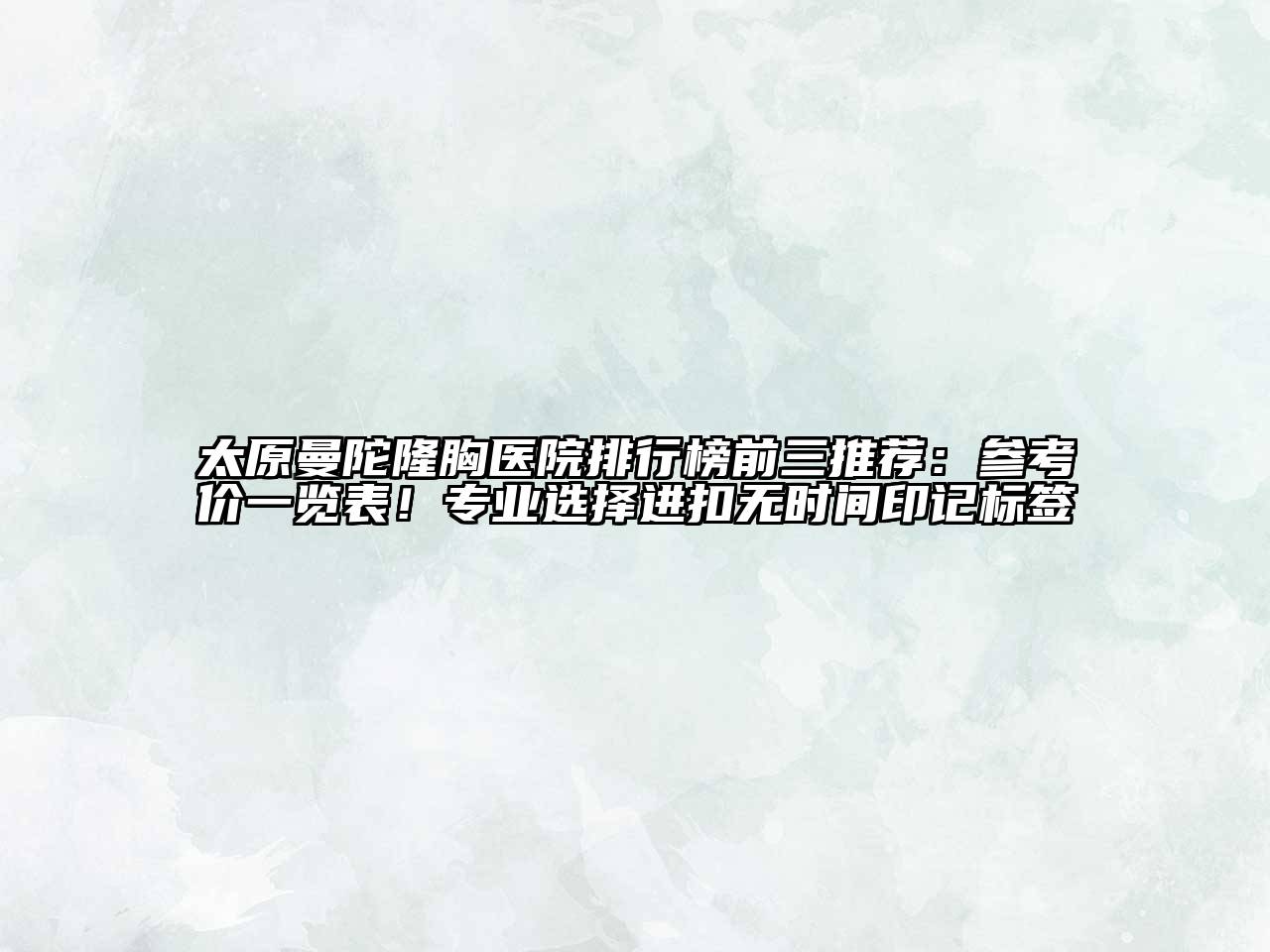 太原曼陀隆胸医院排行榜前三推荐：参考价一览表！专业选择进扣无时间印记标签