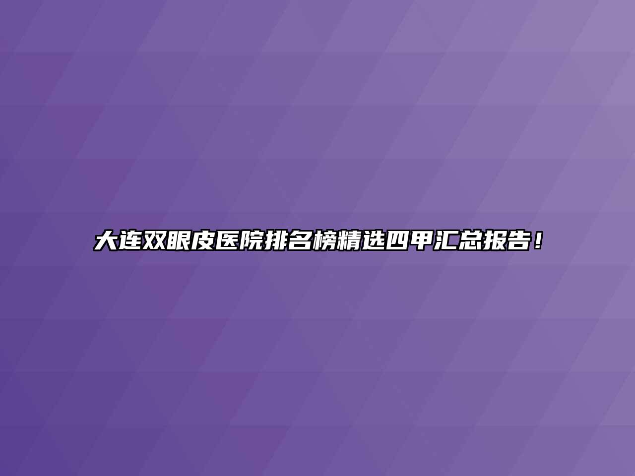 大连双眼皮医院排名榜精选四甲汇总报告！