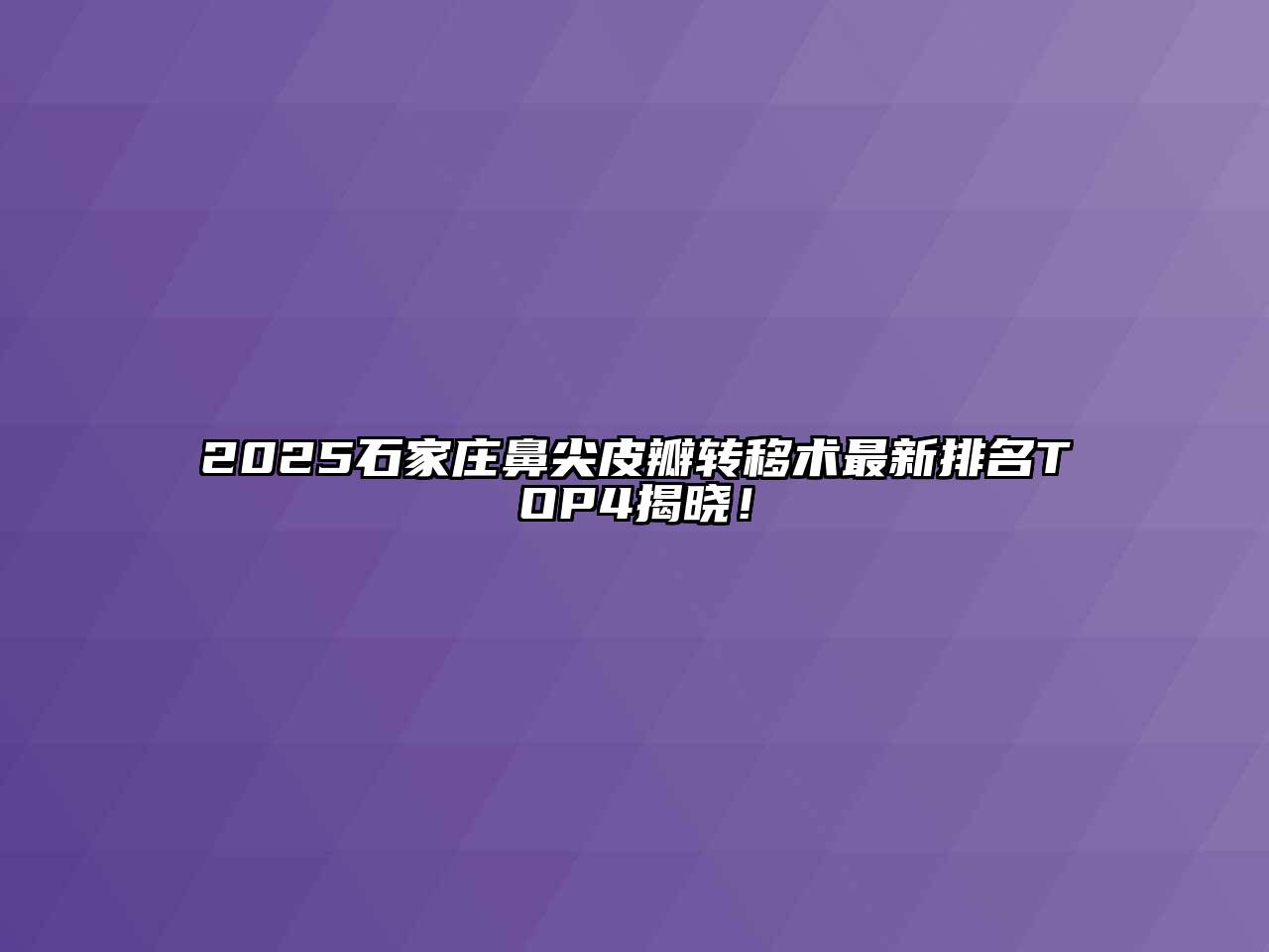 2025石家庄鼻尖皮瓣转移术最新排名TOP4揭晓！