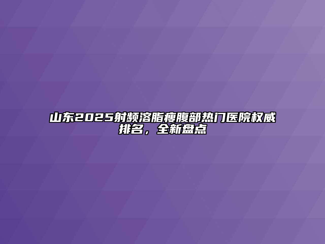 山东2025射频溶脂瘦腹部热门医院权威排名，全新盘点