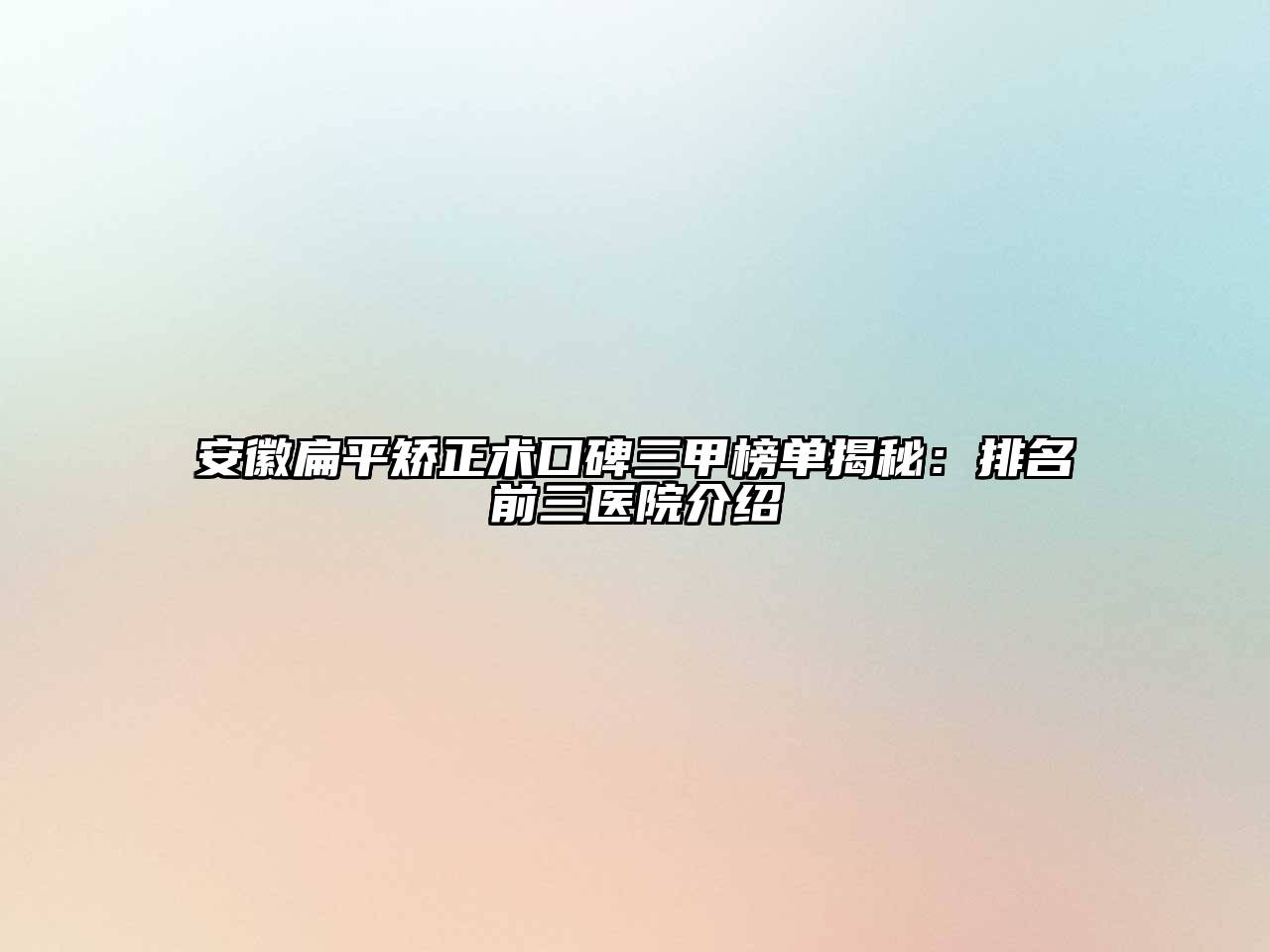 安徽扁平矫正术口碑三甲榜单揭秘：排名前三医院介绍