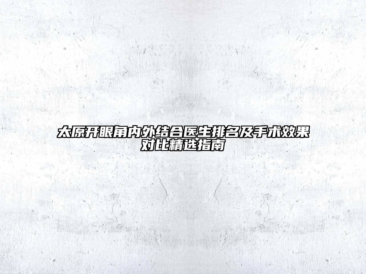 太原开眼角内外结合医生排名及手术效果对比精选指南