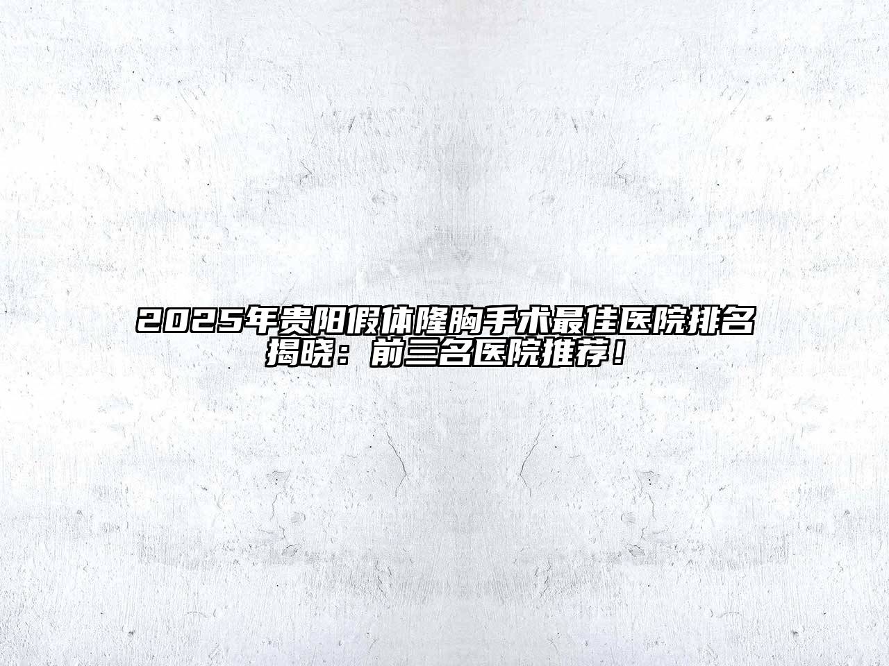 2025年贵阳假体隆胸手术最佳医院排名揭晓：前三名医院推荐！