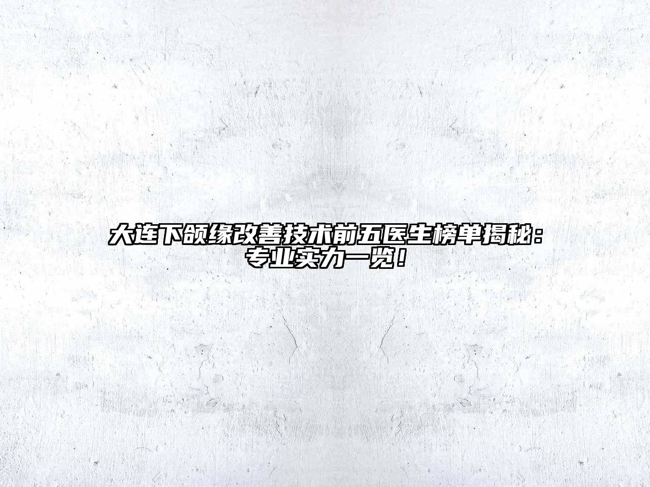 大连下颌缘改善技术前五医生榜单揭秘：专业实力一览！