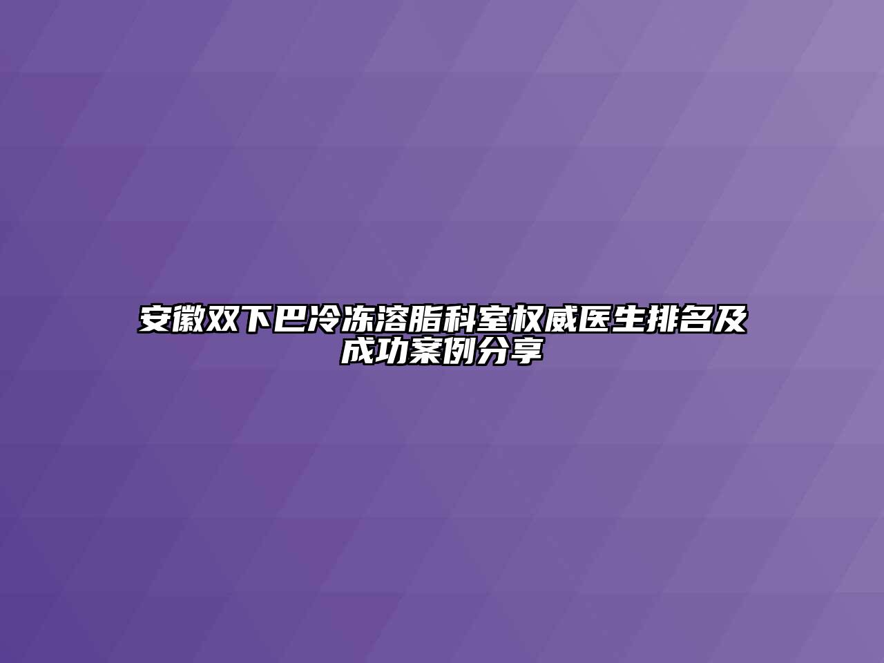 安徽双下巴冷冻溶脂科室权威医生排名及成功案例分享