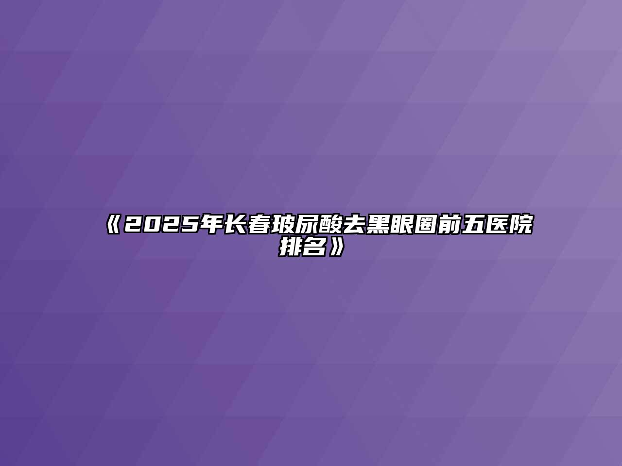 2025年长春玻尿酸去黑眼圈前五医院排名