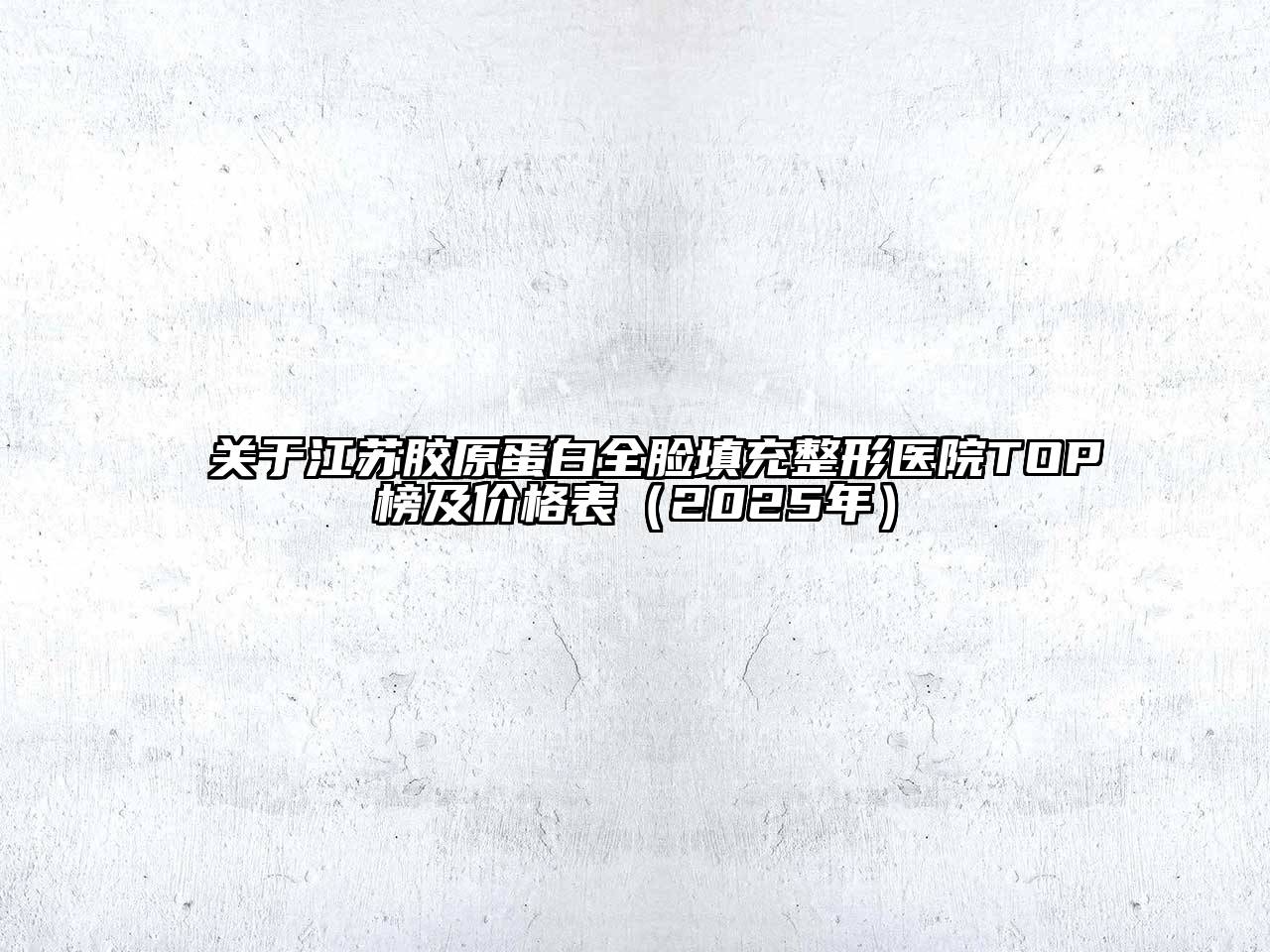 江苏胶原蛋白全脸填充整形医院TOP榜及价格表（2025年）