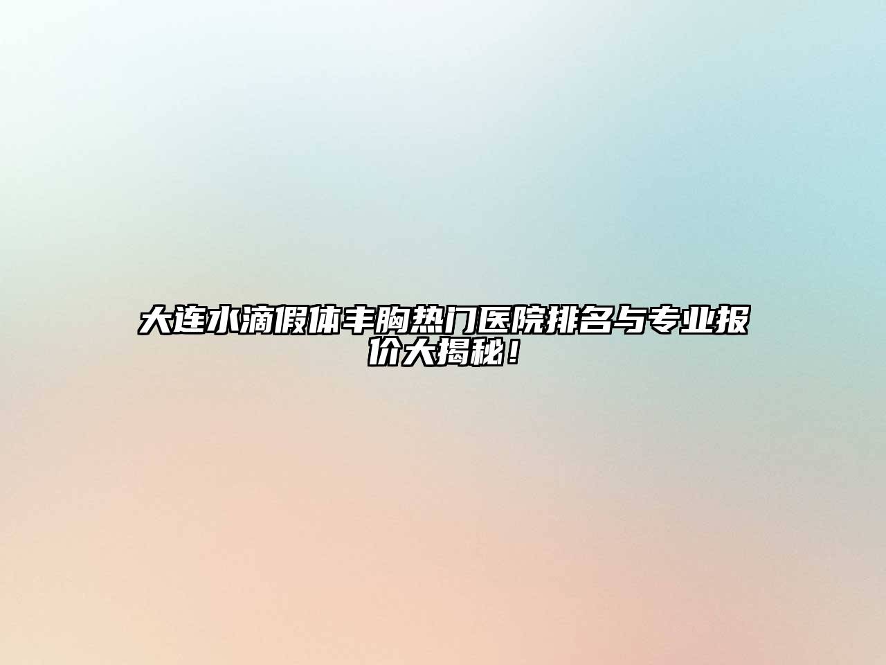 大连水滴假体丰胸热门医院排名与专业报价大揭秘！