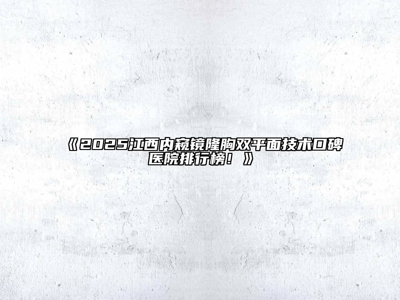 2025江西内窥镜隆胸双平面技术口碑医院排行榜！