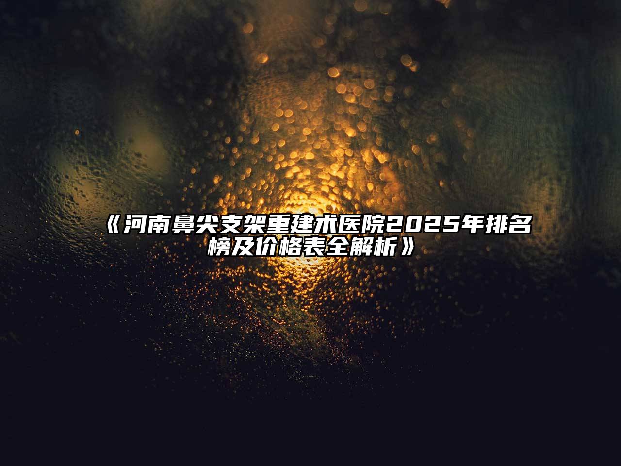 河南鼻尖支架重建术医院2025年排名榜及价格表全解析