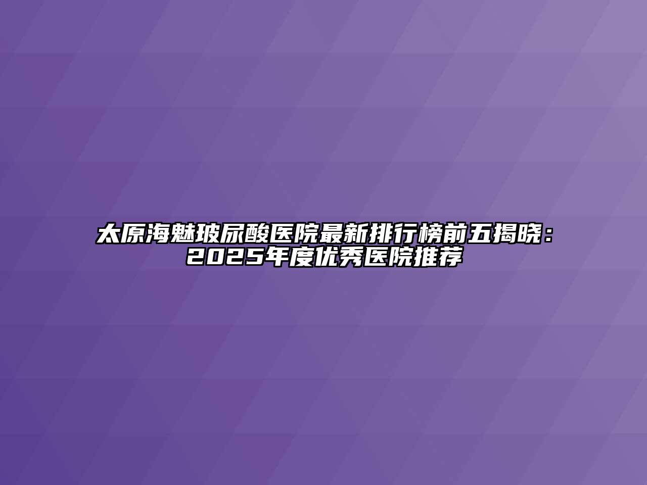 太原海魅玻尿酸医院最新排行榜前五揭晓：2025年度优秀医院推荐