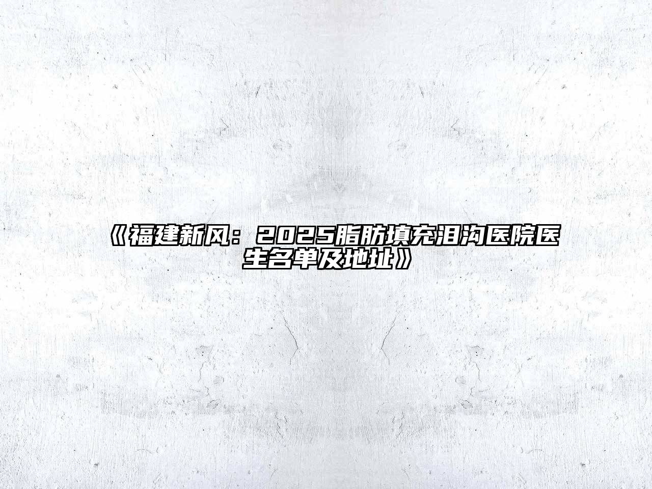 福建新风：2025脂肪填充泪沟医院医生名单及地址