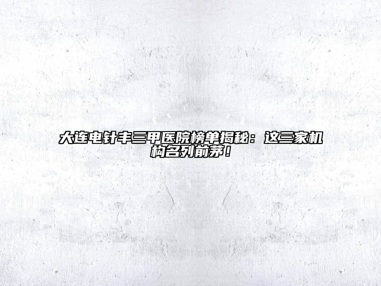 大连电针丰三甲医院榜单揭秘：这三家机构名列前茅！