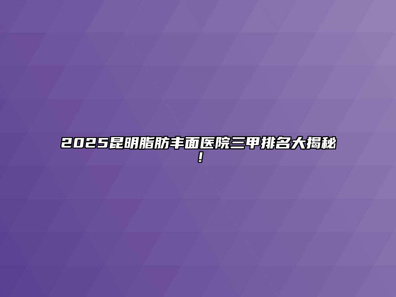 2025昆明脂肪丰面医院三甲排名大揭秘！