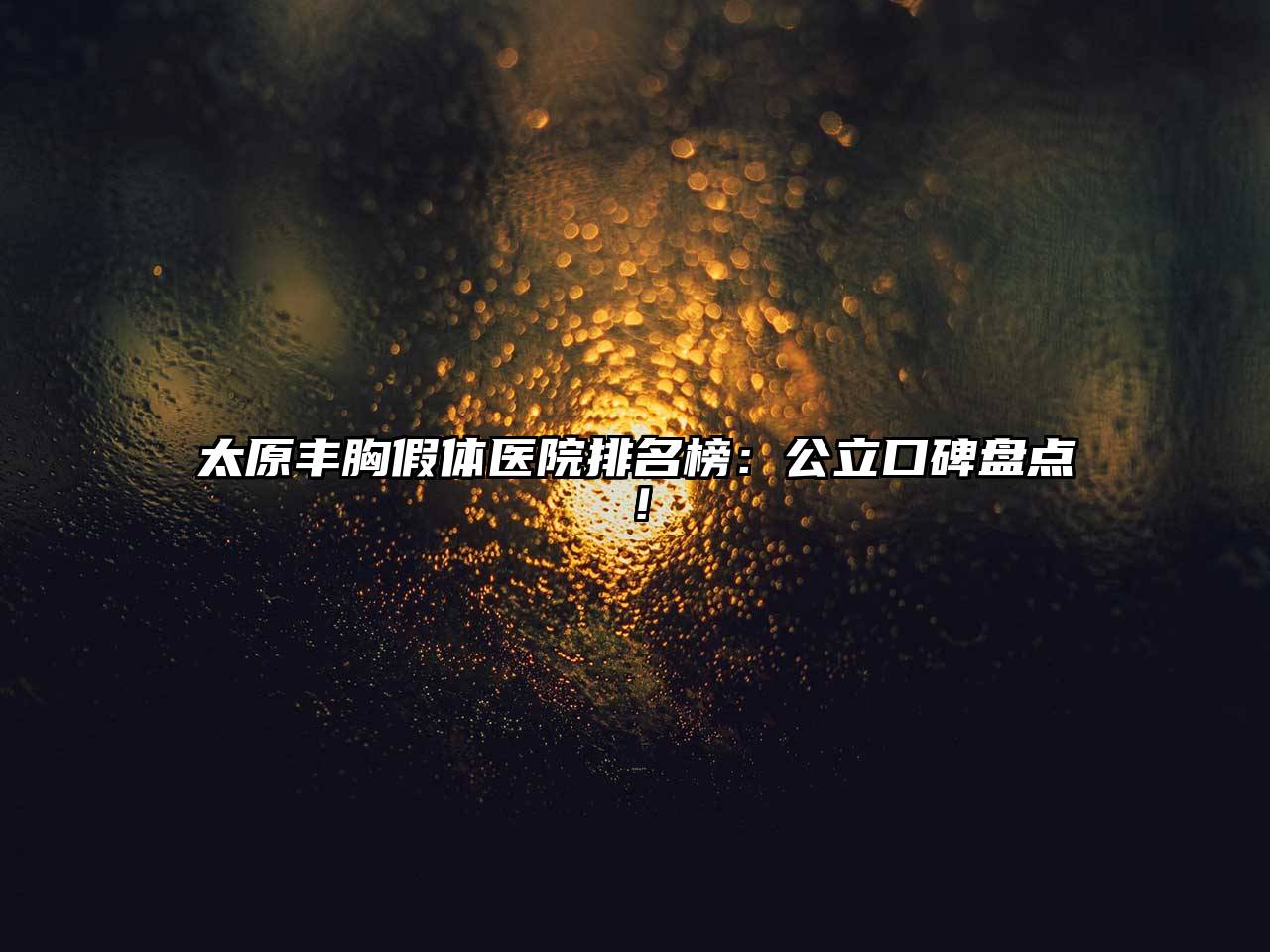 太原丰胸假体医院排名榜：公立口碑盘点！