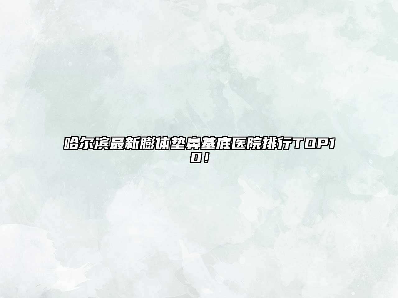 哈尔滨最新膨体垫鼻基底医院排行TOP10！
