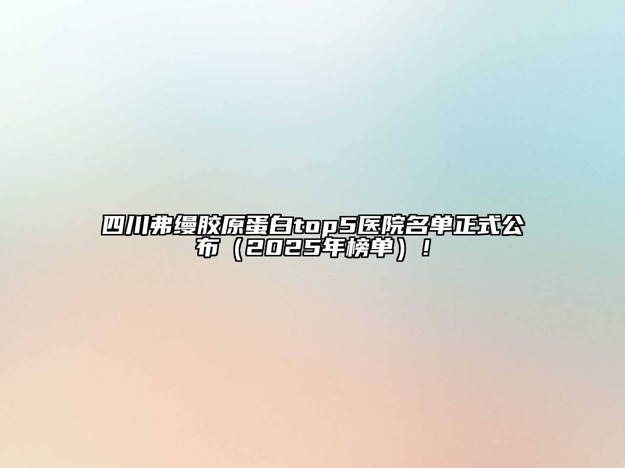 四川弗缦胶原蛋白top5医院名单正式公布（2025年榜单）！
