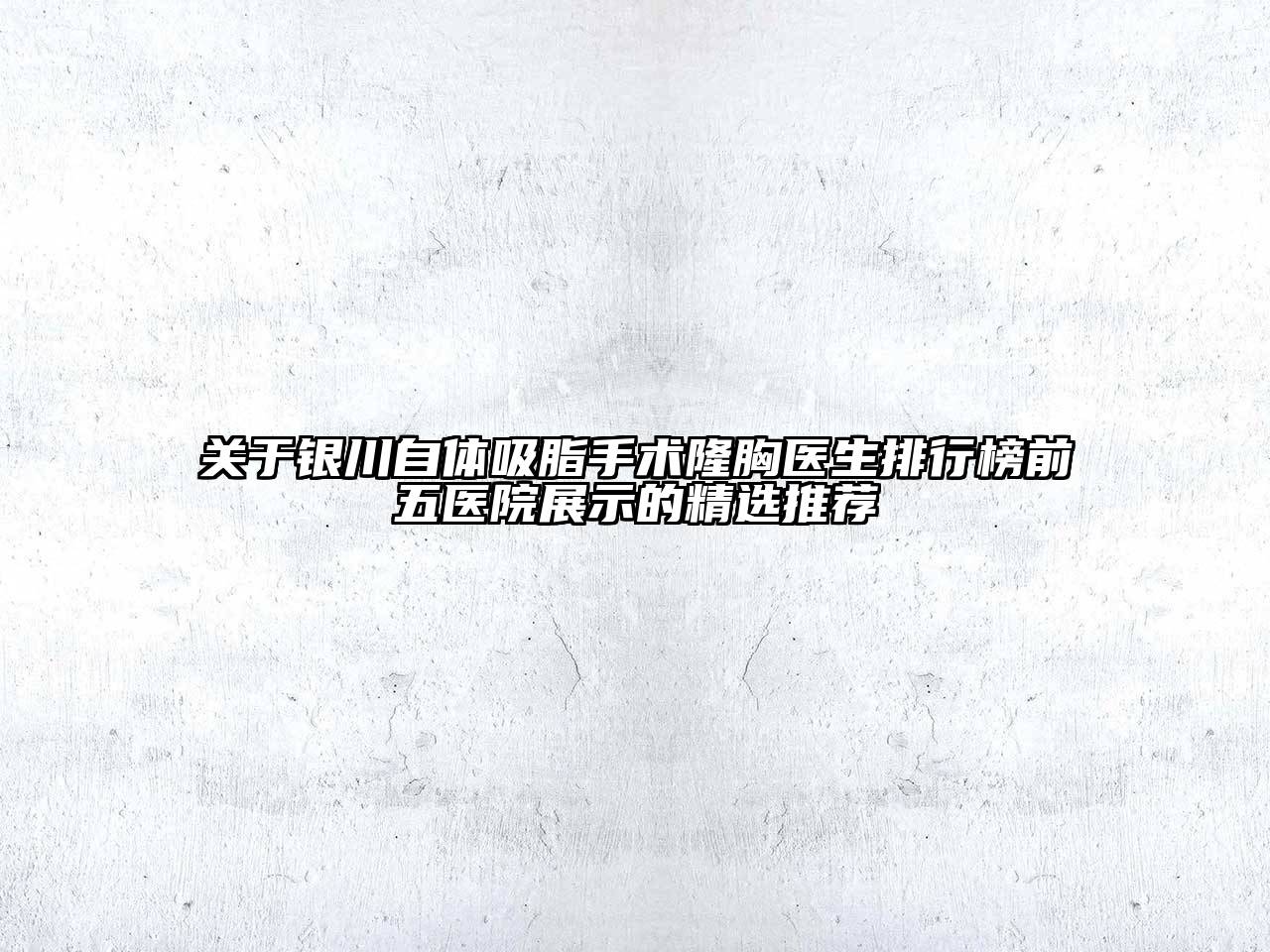 银川自体吸脂手术隆胸医生排行榜前五医院展示的精选推荐