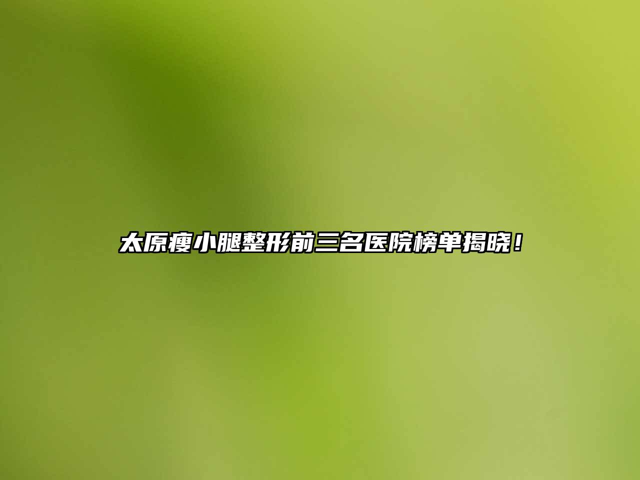 太原瘦小腿整形前三名医院榜单揭晓！