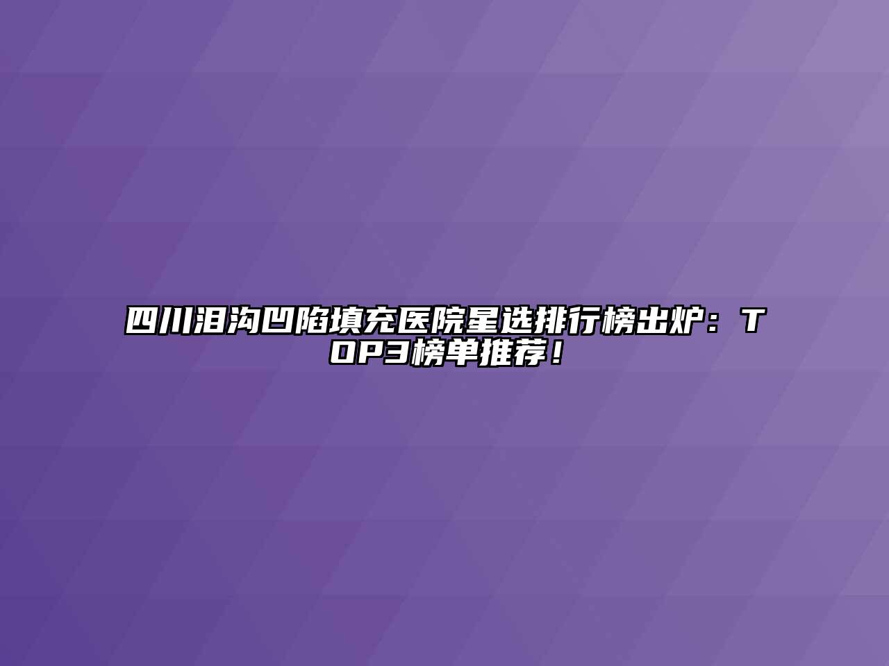四川泪沟凹陷填充医院星选排行榜出炉：TOP3榜单推荐！
