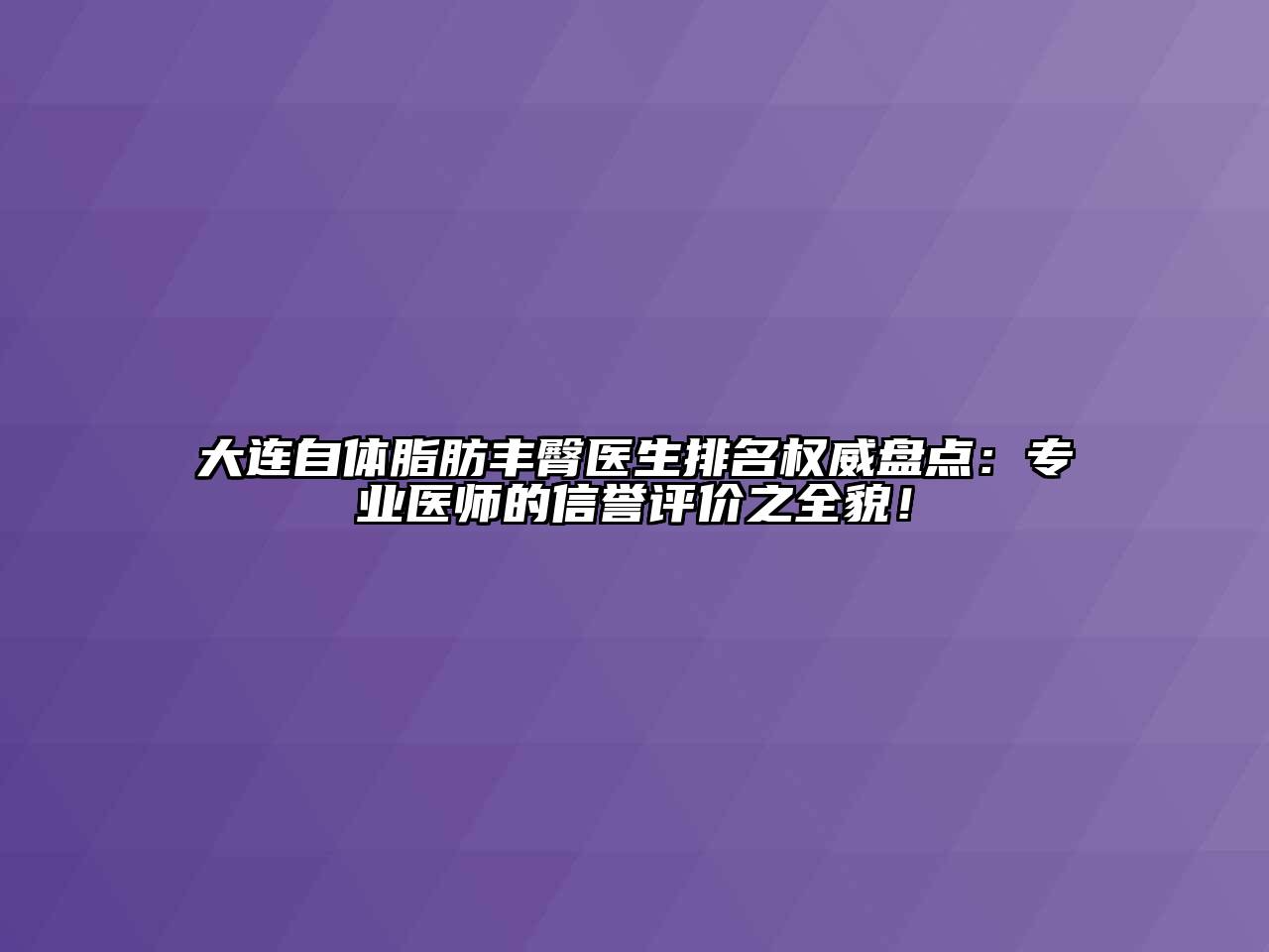 大连自体脂肪丰臀医生排名权威盘点：专业医师的信誉评价之全貌！