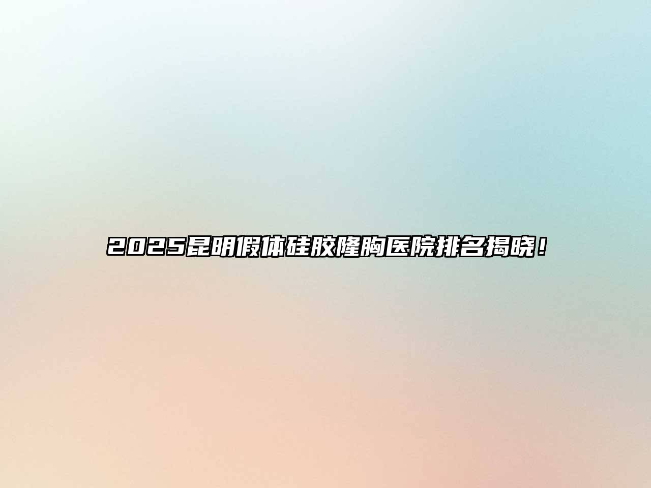 2025昆明假体硅胶隆胸医院排名揭晓！
