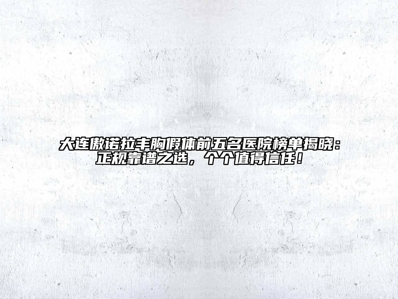大连傲诺拉丰胸假体前五名医院榜单揭晓：正规靠谱之选，个个值得信任！