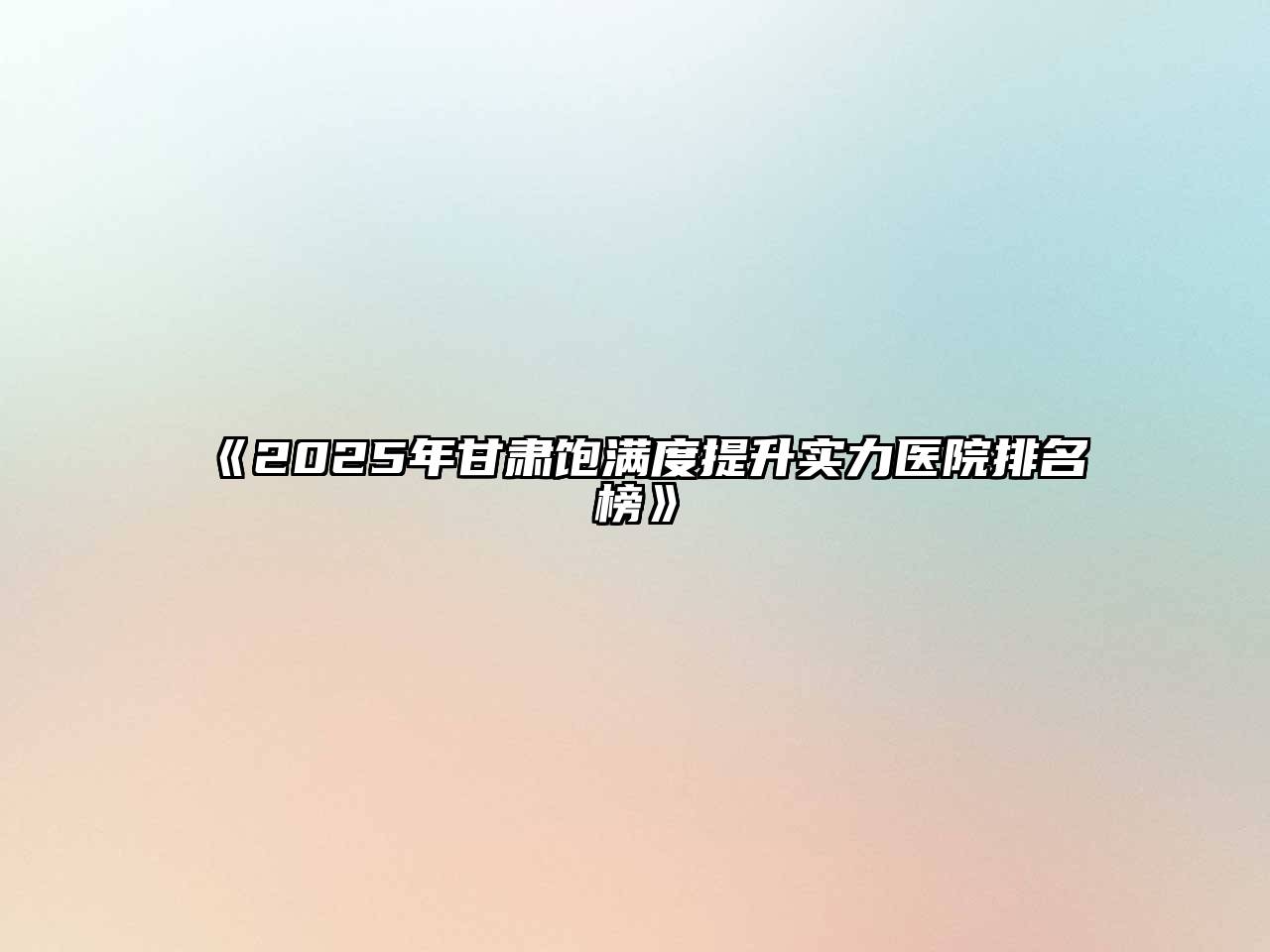 2025年甘肃饱满度提升实力医院排名榜
