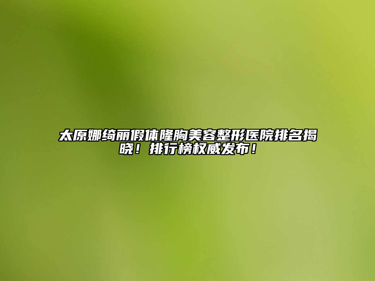 太原娜绮丽假体隆胸美容整形医院排名揭晓！排行榜权威发布！